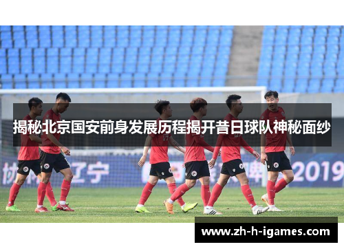 揭秘北京国安前身发展历程揭开昔日球队神秘面纱
