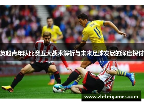 英超青年队比赛五大战术解析与未来足球发展的深度探讨