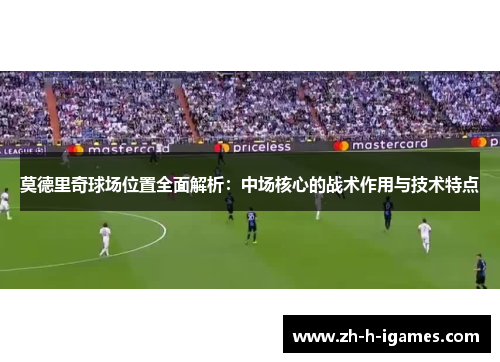 莫德里奇球场位置全面解析：中场核心的战术作用与技术特点