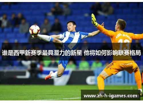 谁是西甲新赛季最具潜力的新星 他将如何影响联赛格局