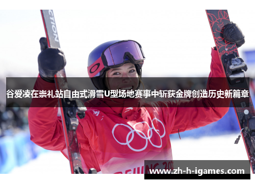 谷爱凌在崇礼站自由式滑雪U型场地赛事中斩获金牌创造历史新篇章