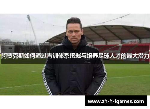 阿贾克斯如何通过青训体系挖掘与培养足球人才的最大潜力