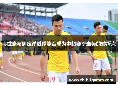 韦世豪与周定洋进球能否成为中超赛季走势的转折点