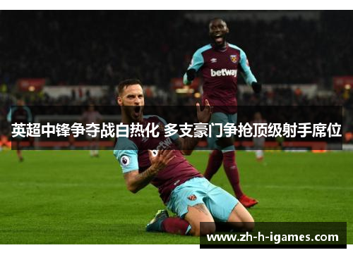 英超中锋争夺战白热化 多支豪门争抢顶级射手席位