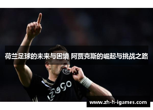 荷兰足球的未来与困境 阿贾克斯的崛起与挑战之路