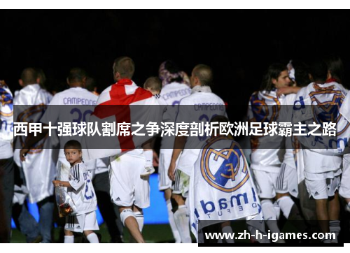西甲十强球队割席之争深度剖析欧洲足球霸主之路