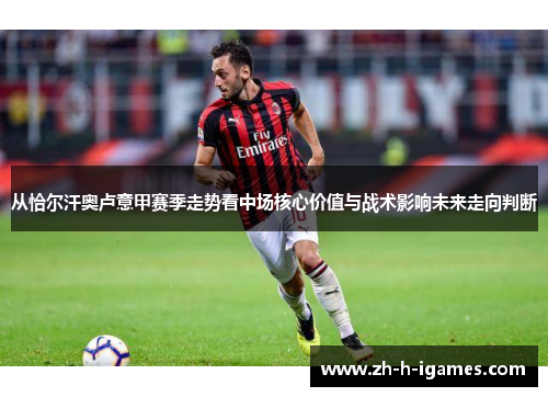 从恰尔汗奥卢意甲赛季走势看中场核心价值与战术影响未来走向判断