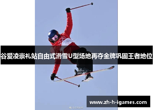 谷爱凌崇礼站自由式滑雪U型场地再夺金牌巩固王者地位