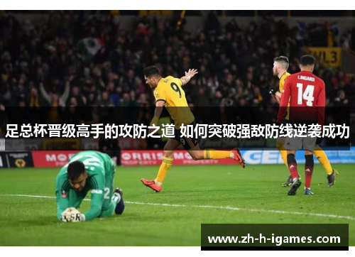 足总杯晋级高手的攻防之道 如何突破强敌防线逆袭成功