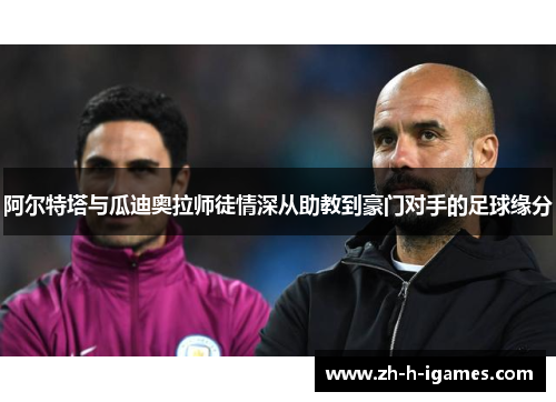 阿尔特塔与瓜迪奥拉师徒情深从助教到豪门对手的足球缘分