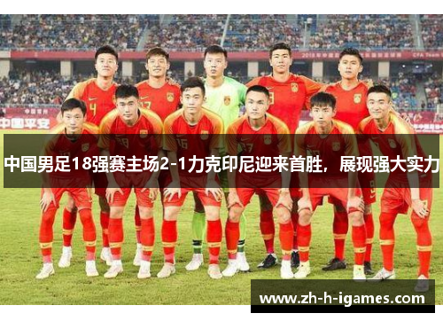 中国男足18强赛主场2-1力克印尼迎来首胜，展现强大实力
