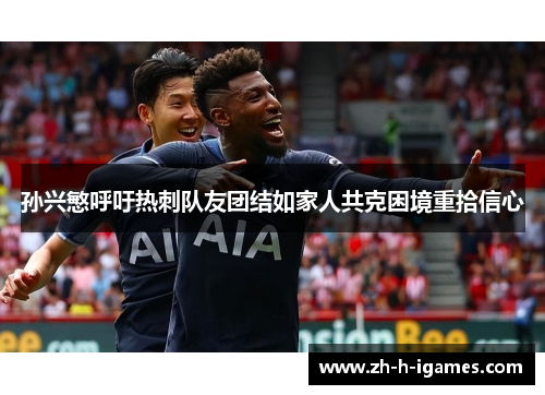 孙兴慜呼吁热刺队友团结如家人共克困境重拾信心