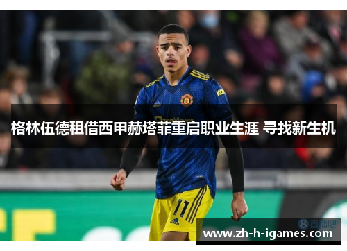 格林伍德租借西甲赫塔菲重启职业生涯 寻找新生机