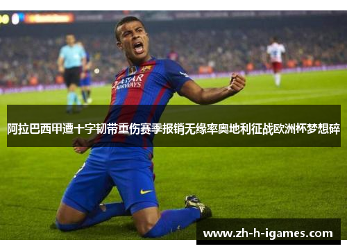 阿拉巴西甲遭十字韧带重伤赛季报销无缘率奥地利征战欧洲杯梦想碎